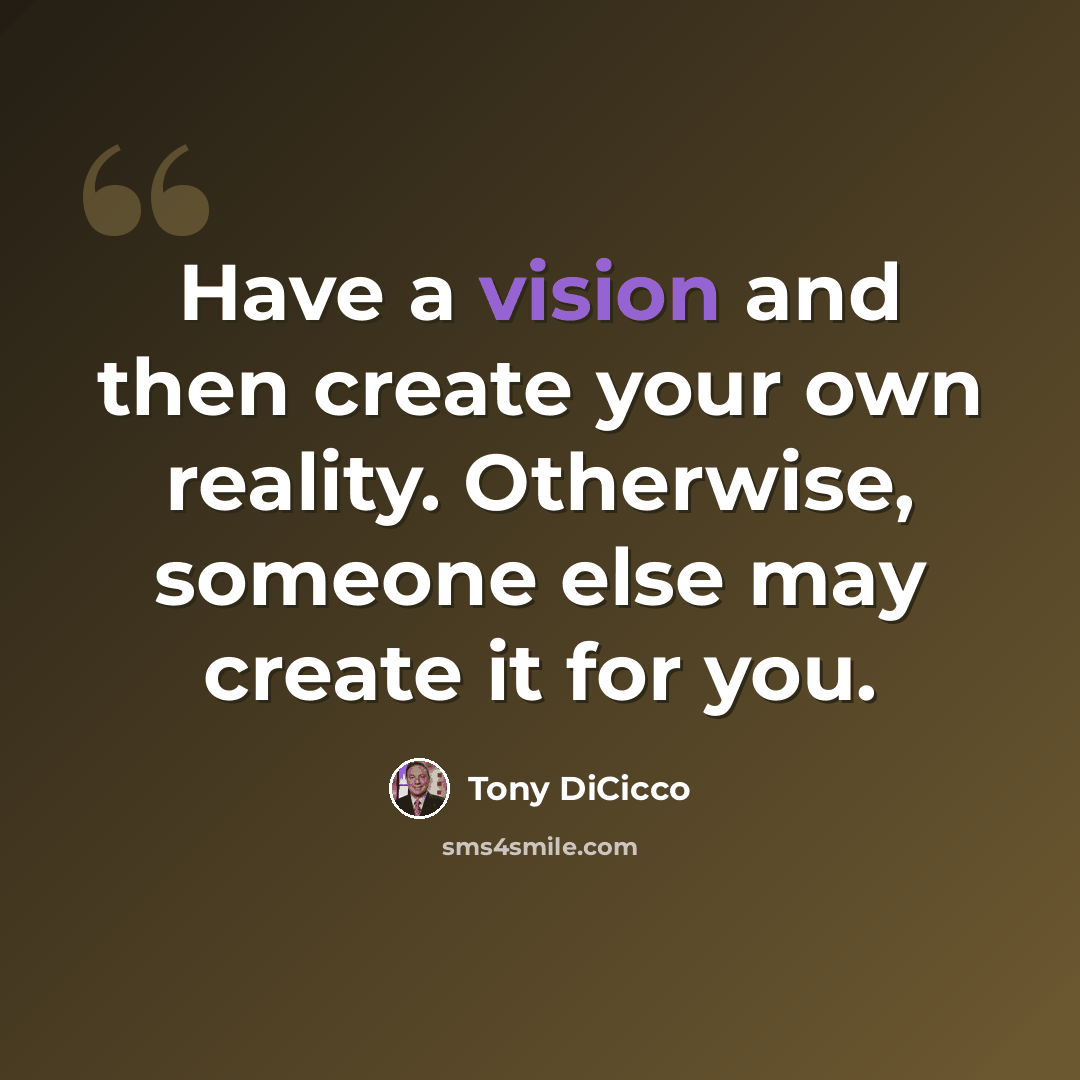 “Have a vision and then create your own reality. Otherwise, someone else may create it for you.” quote by Tony DiCicco