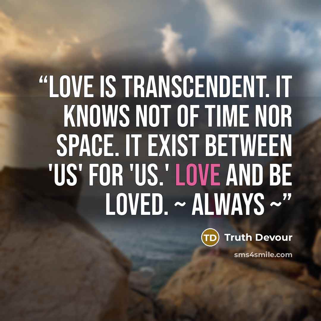 “Love is transcendent. It knows not of time nor space. It exist between 'us' for 'us.' Love and be loved. ~ Always ~” quote by Truth Devour