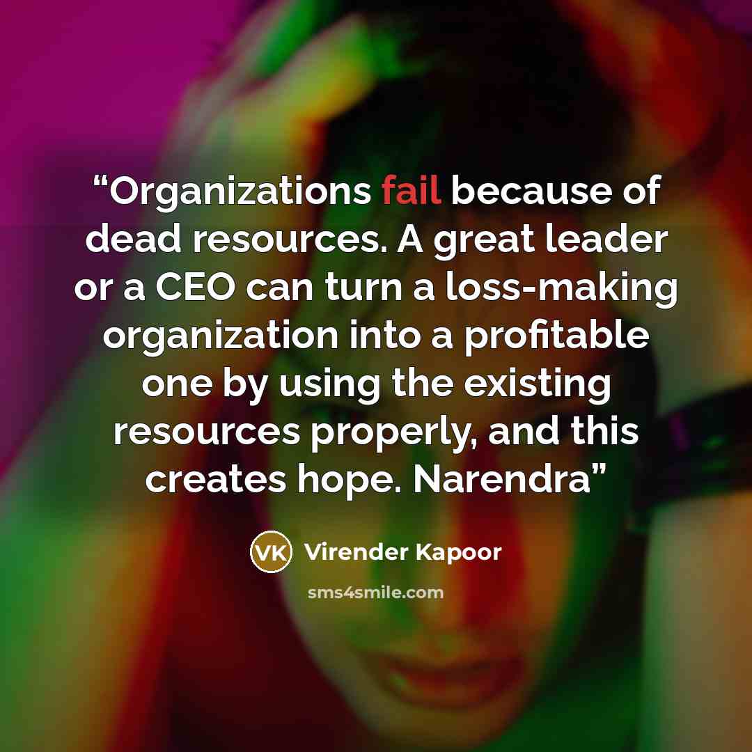 “Organizations fail because of dead resources. A great leader or a CEO can turn a loss-making organization into a profitable one by using the existing resources properly, and this creates hope. Narendra” quote by Virender Kapoor