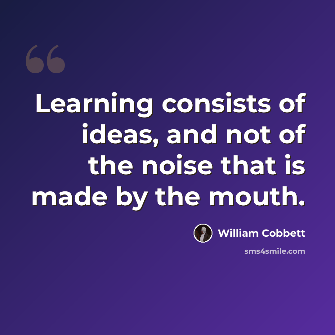 “Learning consists of ideas, and not of the noise that is made by the mouth.” quote by William Cobbett