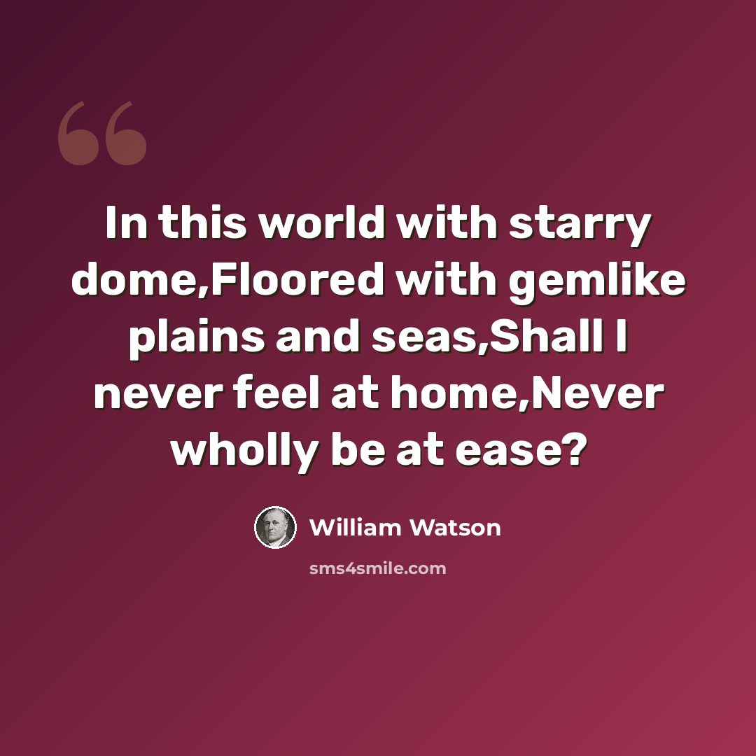 “In this world with starry dome,Floored with gemlike plains and seas,Shall I never feel at home,Never wholly be at ease?” quote by William Watson