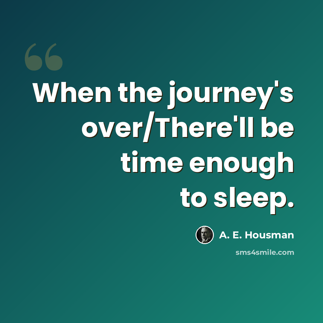 “When the journey's over/There'll be time enough to sleep.” quote by A. E. Housman