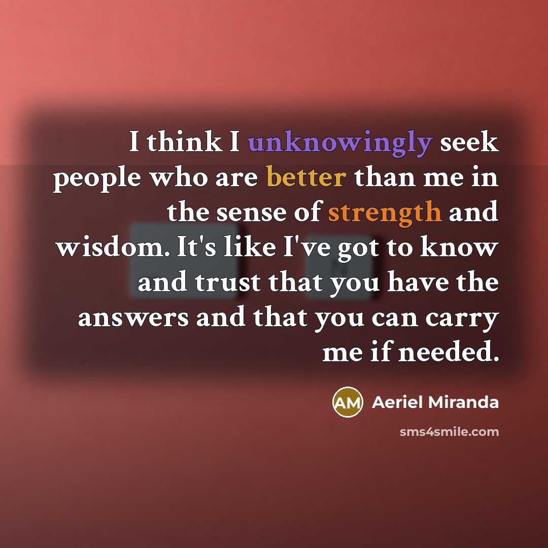 “I think I unknowingly seek people who are better than me in the sense of strength and wisdom. It's like I've got to know and trust that you have the answers and that you can carry me if needed.” quote by Aeriel Miranda
