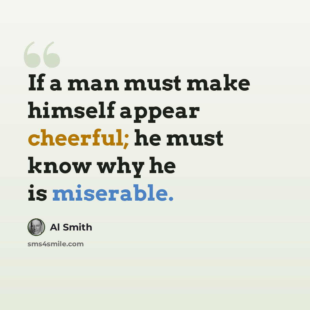 “If a man must make himself appear cheerful; he must know why he is miserable.” quote by Al Smith