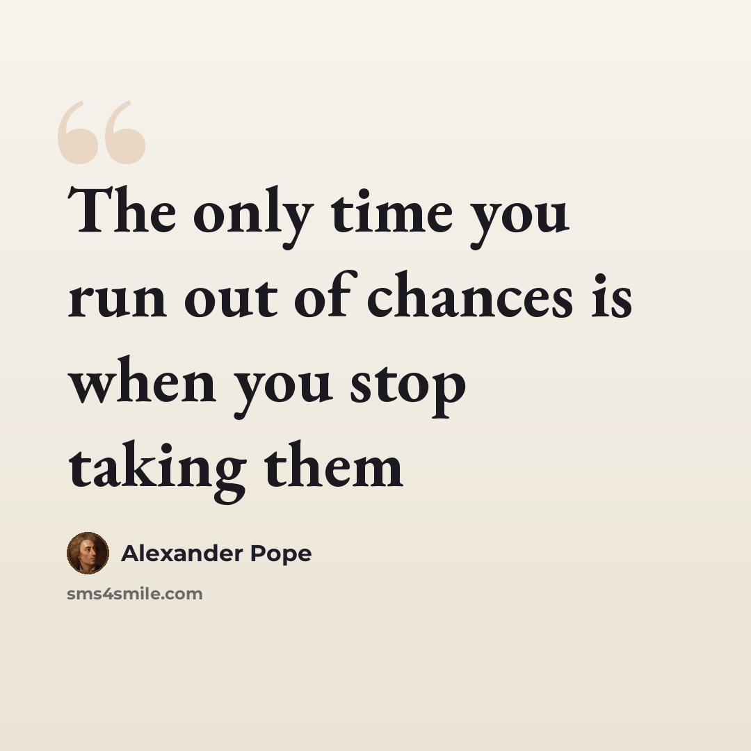 “The only time you run out of chances is when you stop taking them” quote by Alexander Pope