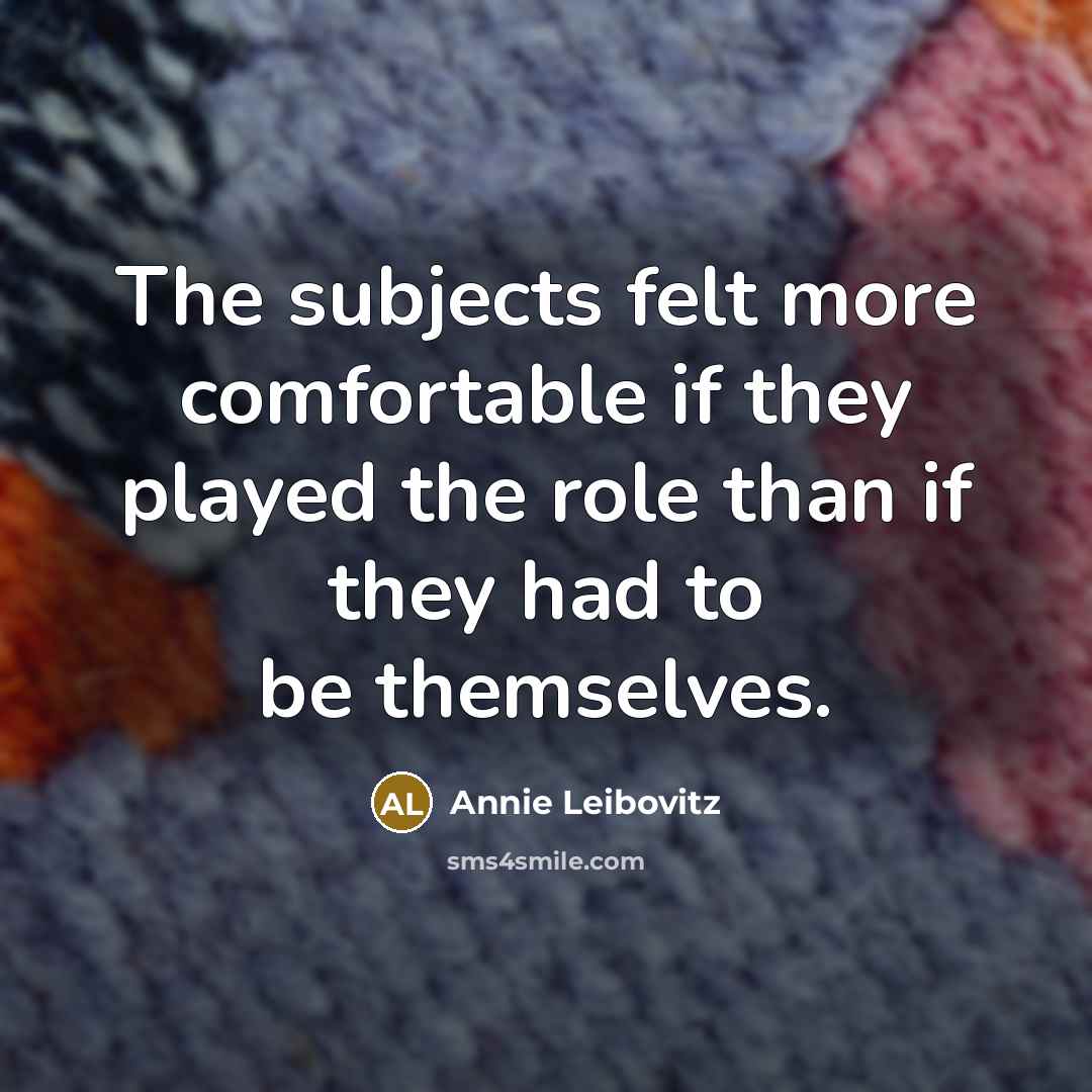 “The subjects felt more comfortable if they played the role than if they had to be themselves.” quote by Annie Leibovitz