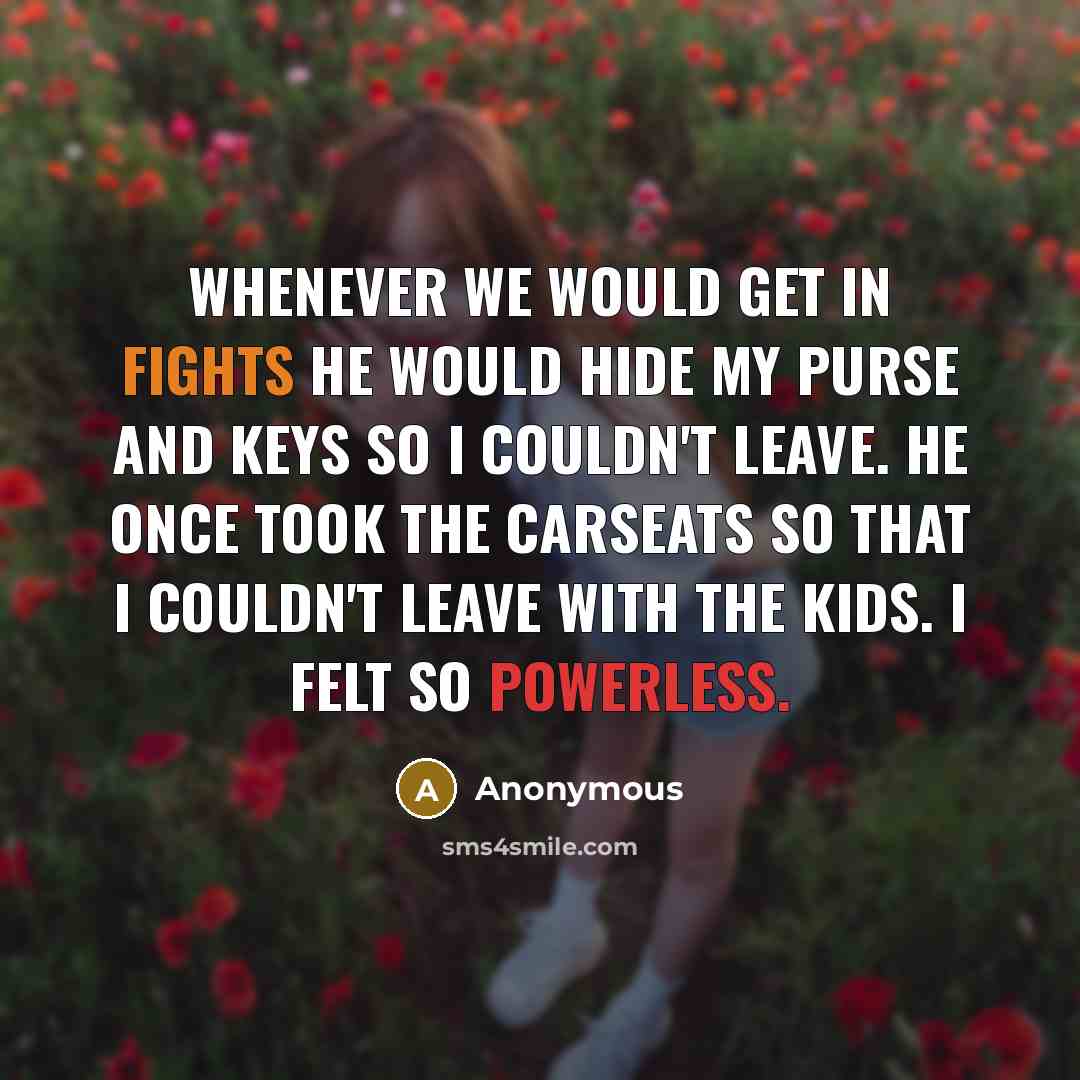 “Whenever we would get in fights he would hide my purse and keys so I couldn't leave. He once took the carseats so that I couldn't leave with the kids. I felt so powerless.” quote by Anonymous