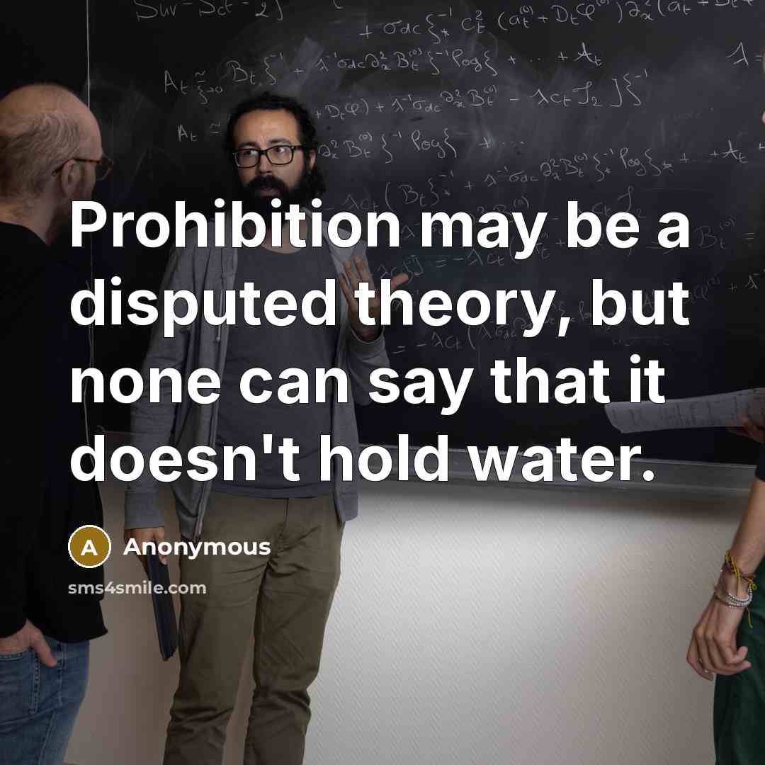 “Prohibition may be a disputed theory, but none can say that it doesn't hold water.” quote by Anonymous