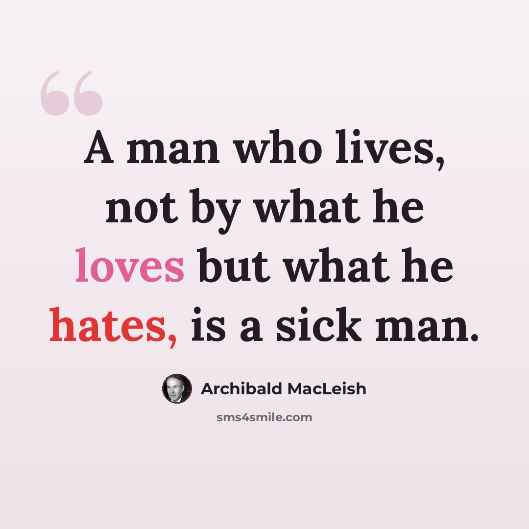 “A man who lives, not by what he loves but what he hates, is a sick man.” quote by Archibald MacLeish