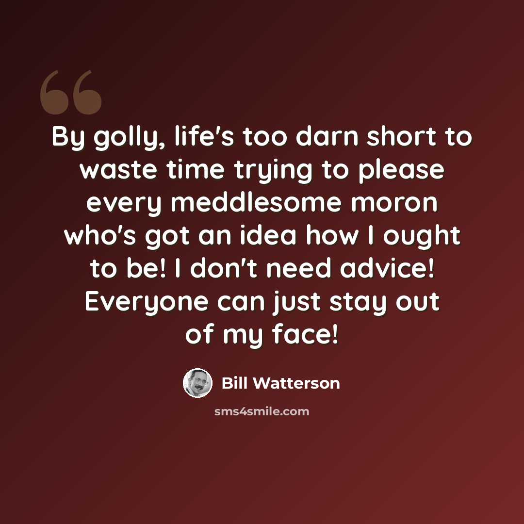 “By golly, life's too darn short to waste time trying to please every meddlesome moron who's got an idea how I ought to be! I don't need advice! Everyone can just stay out of my face!” quote by Bill Watterson