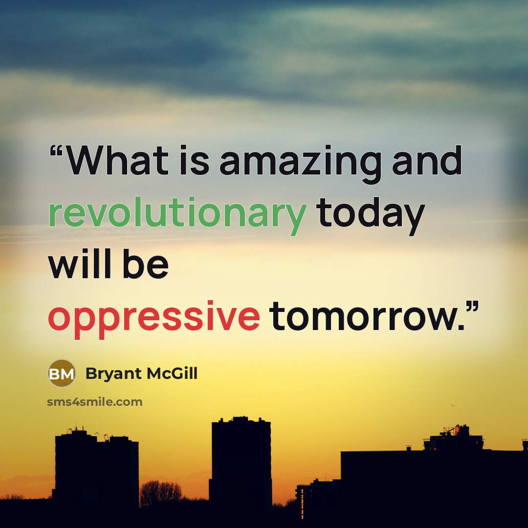 “What is amazing and revolutionary today will be oppressive tomorrow.” quote by Bryant McGill