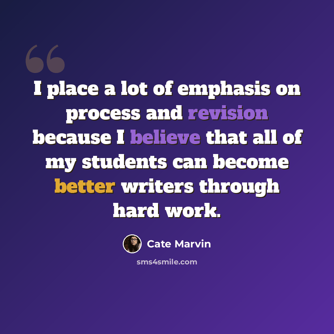 “I place a lot of emphasis on process and revision because I believe that all of my students can become better writers through hard work.” quote by Cate Marvin