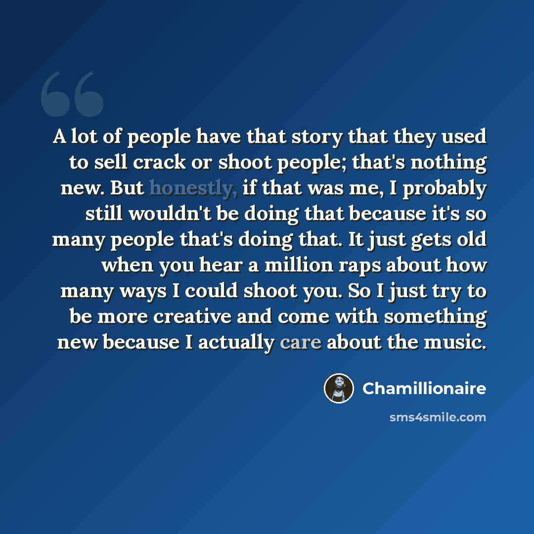 “A lot of people have that story that they used to sell crack or shoot people; that's nothing new. But honestly, if that was me, I probably still wouldn't be doing that because it's so many people that's doing that. It just gets old when you hear a million raps about how many ways I could shoot…” quote by Chamillionaire