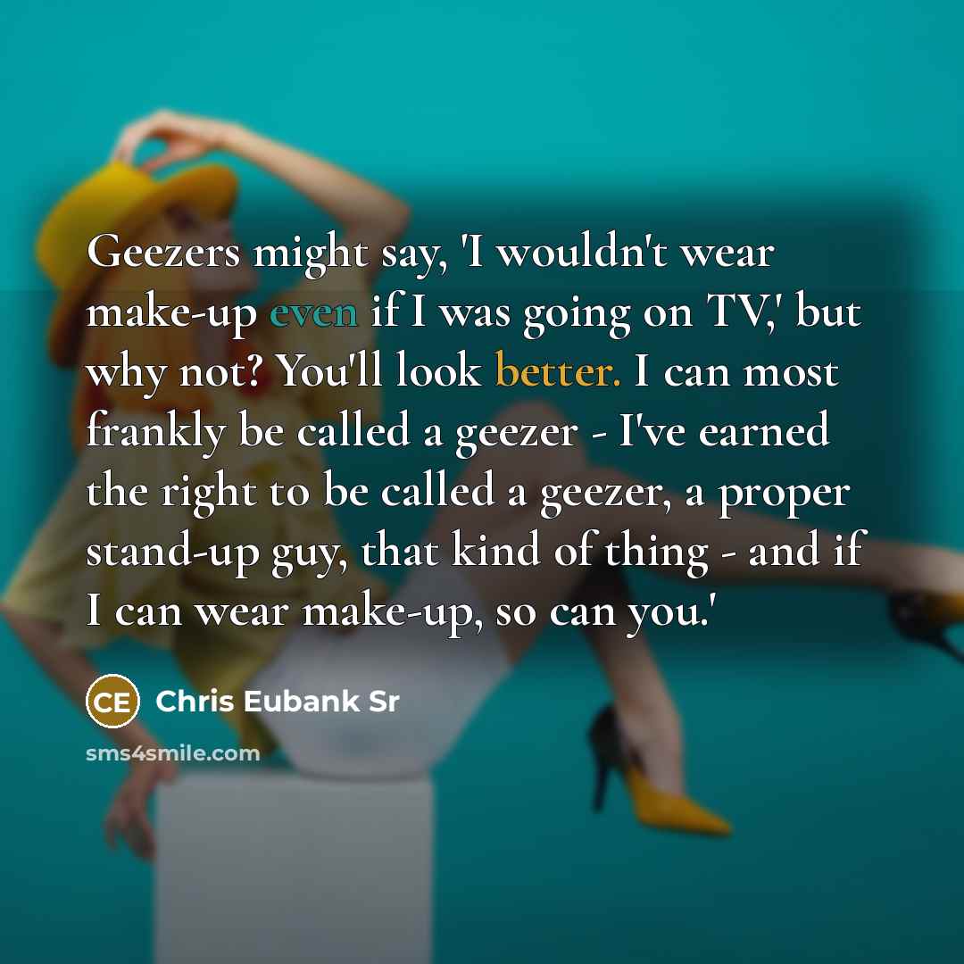 “Geezers might say, 'I wouldn't wear make-up even if I was going on TV,' but why not? You'll look better. I can most frankly be called a geezer - I've earned the right to be called a geezer, a proper stand-up guy, that kind of thing - and if I can wear make-up, so can you.'” quote by Chris Eubank Sr