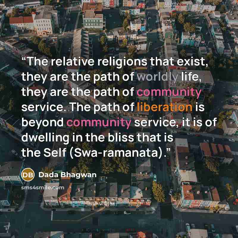 “The relative religions that exist, they are the path of worldly life, they are the path of community service. The path of liberation is beyond community service, it is of dwelling in the bliss that is the Self (Swa-ramanata).” quote by Dada Bhagwan