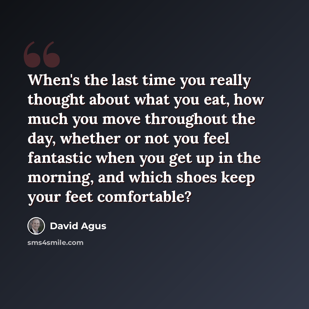 “When's the last time you really thought about what you eat, how much you move throughout the day, whether or not you feel fantastic when you get up in the morning, and which shoes keep your feet comfortable?” quote by David Agus