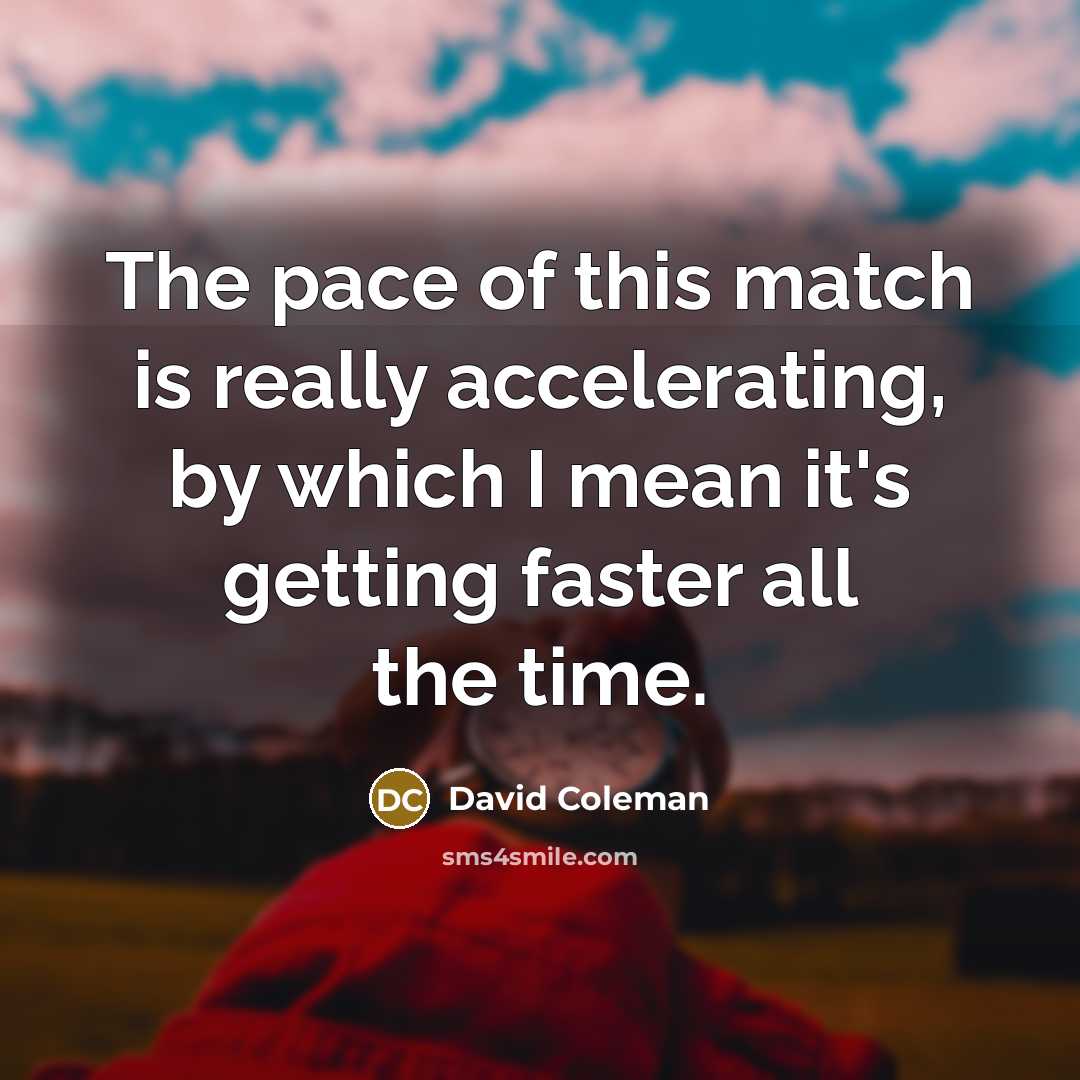 “The pace of this match is really accelerating, by which I mean it's getting faster all the time.” quote by David Coleman
