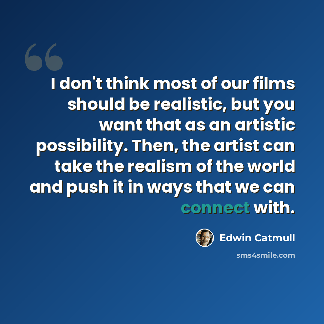 “I don't think most of our films should be realistic, but you want that as an artistic possibility. Then, the artist can take the realism of the world and push it in ways that we can connect with.” quote by Edwin Catmull