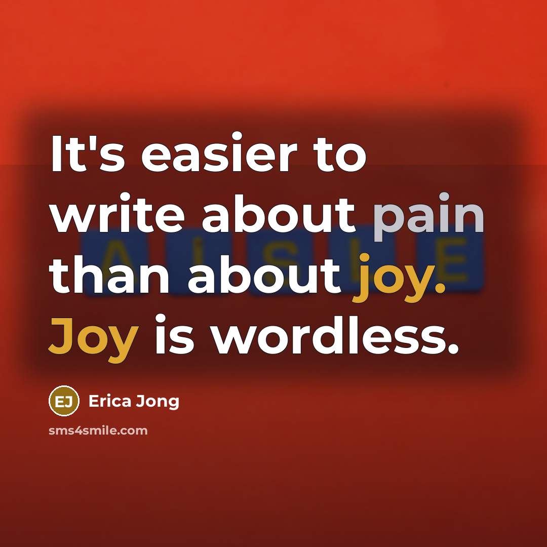 “It's easier to write about pain than about joy. Joy is wordless.” quote by Erica Jong