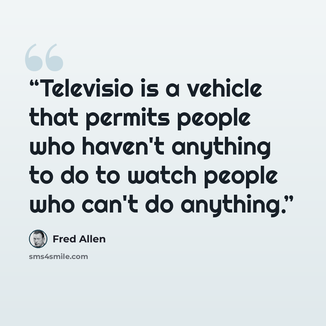 “Televisio is a vehicle that permits people who haven't anything to do to watch people who can't do anything.” quote by Fred Allen