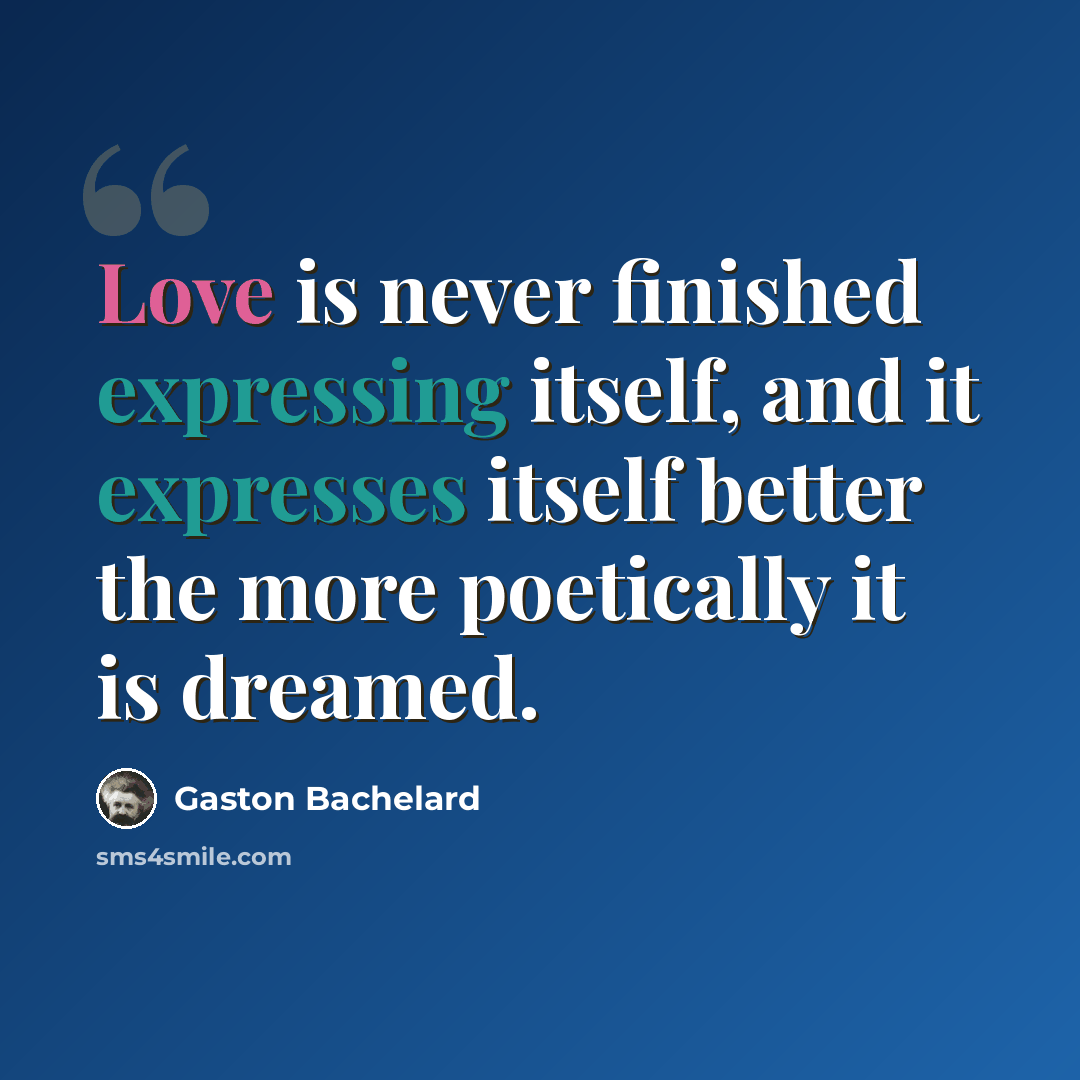 “Love is never finished expressing itself, and it expresses itself better the more poetically it is dreamed.” quote by Gaston Bachelard