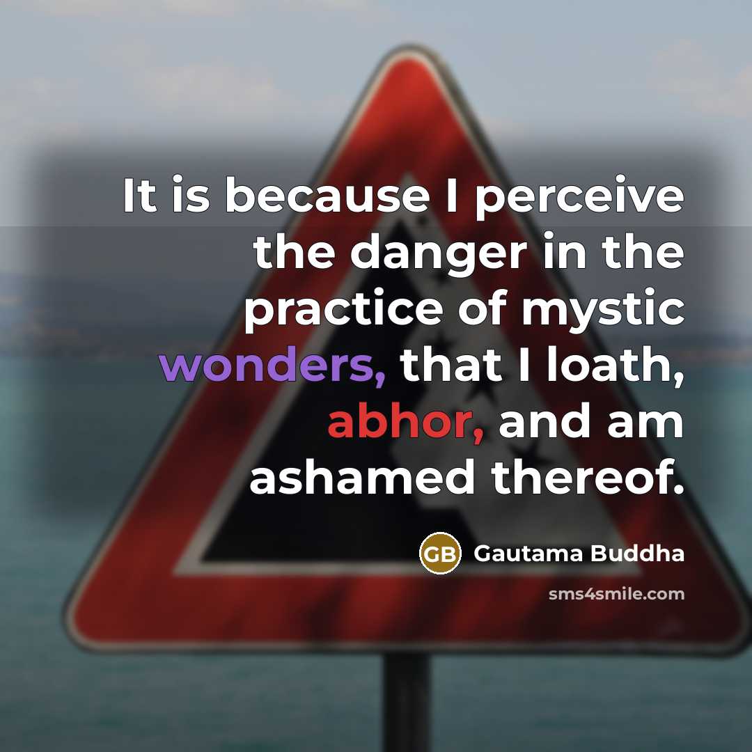 “It is because I perceive the danger in the practice of mystic wonders, that I loath, abhor, and am ashamed thereof.” quote by Gautama Buddha