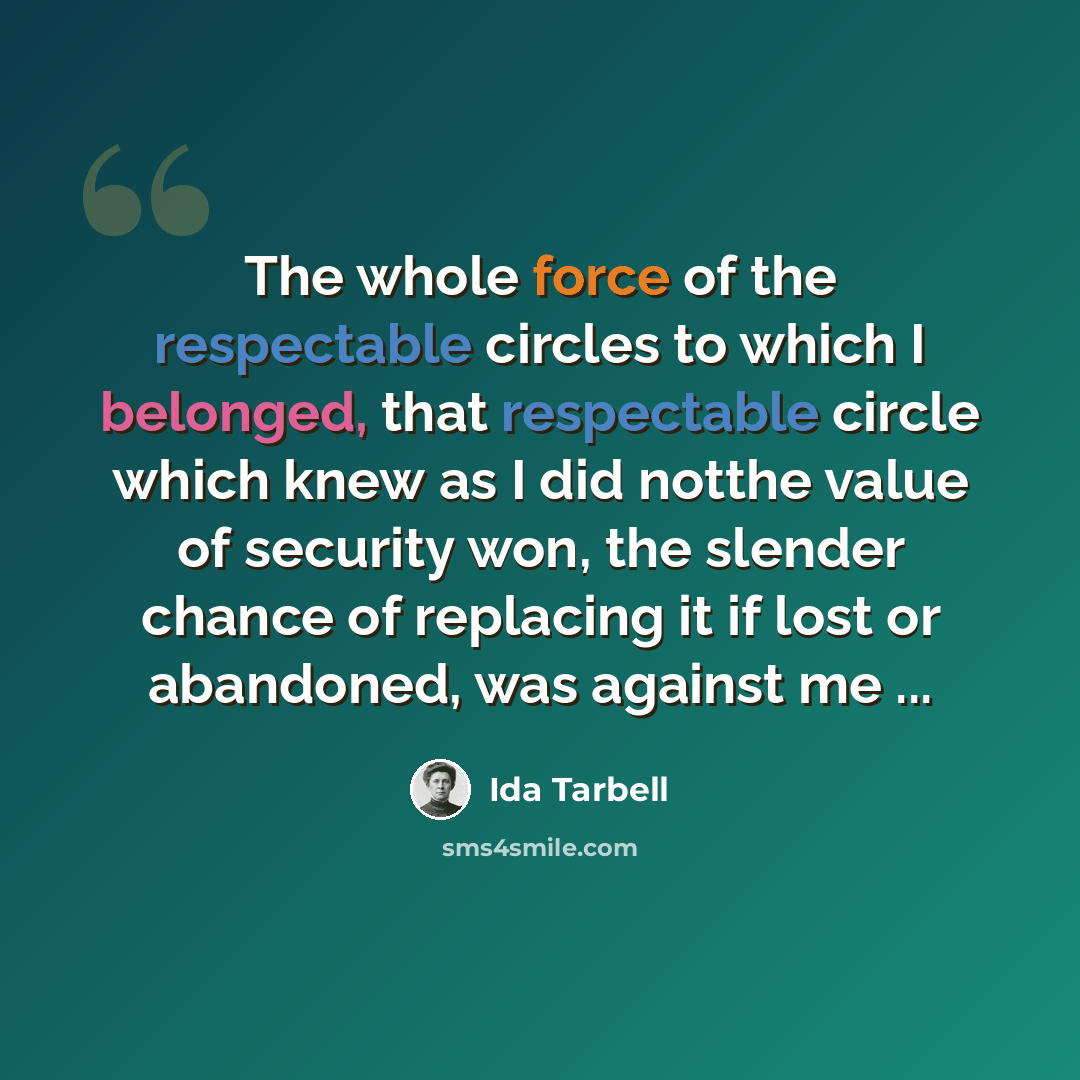 “The whole force of the respectable circles to which I belonged, that respectable circle which knew as I did notthe value of security won, the slender chance of replacing it if lost or abandoned, was against me ...” quote by Ida Tarbell
