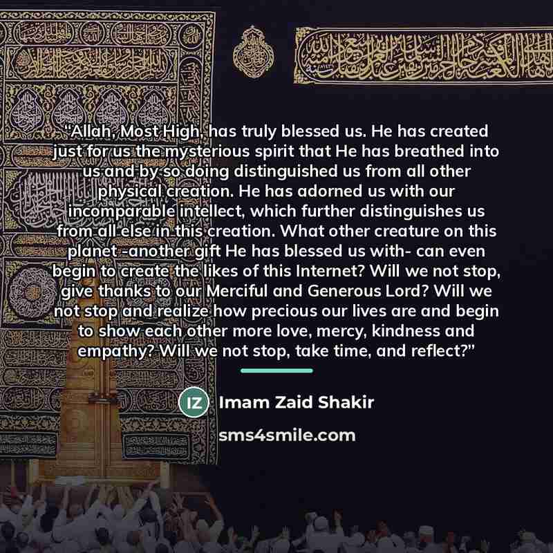 “Allah, Most High, has truly blessed us. He has created just for us the mysterious spirit that He has breathed into us and by so doing distinguished us from all other physical creation. He has adorned us with our incomparable intellect, which further distinguishes us from all else in this creation…” quote by Anonymous