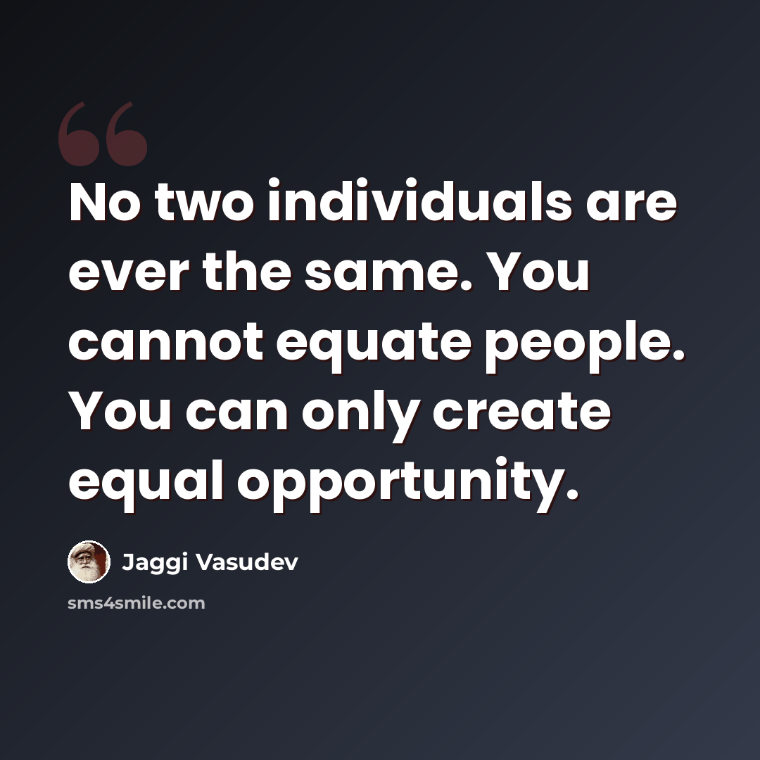 “No two individuals are ever the same. You cannot equate people. You can only create equal opportunity.” quote by Jaggi Vasudev