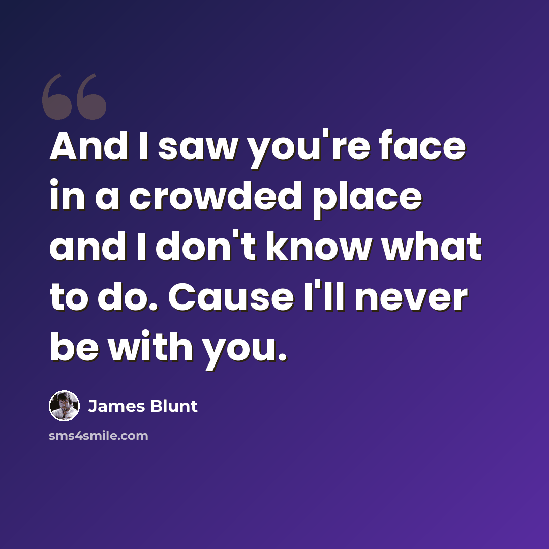 “And I saw you're face in a crowded place and I don't know what to do. Cause I'll never be with you.” quote by James Blunt