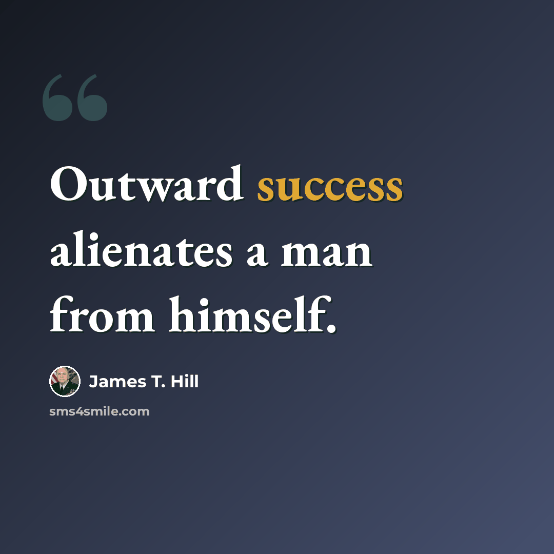 “Outward success alienates a man from himself.” quote by James T. Hill