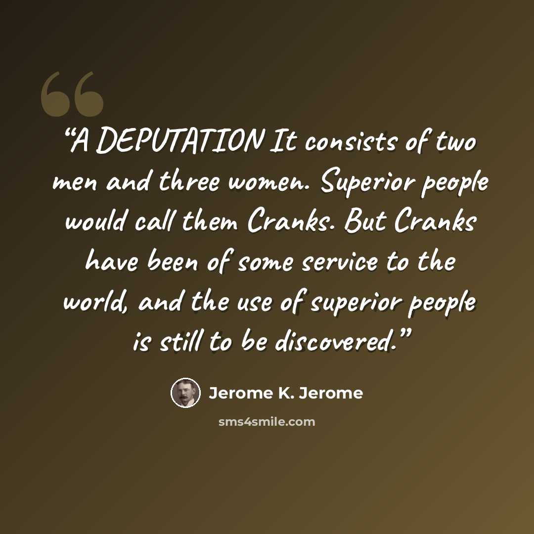 “A DEPUTATION It consists of two men and three women. Superior people would call them Cranks. But Cranks have been of some service to the world, and the use of superior people is still to be discovered.” quote by Jerome K. Jerome