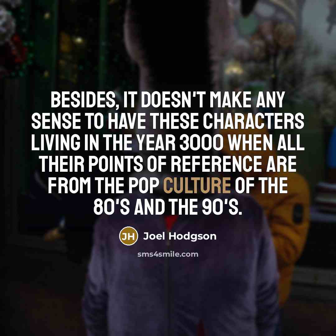 “Besides, it doesn't make any sense to have these characters living in the year 3000 when all their points of reference are from the pop culture of the 80's and the 90's.” quote by Joel Hodgson