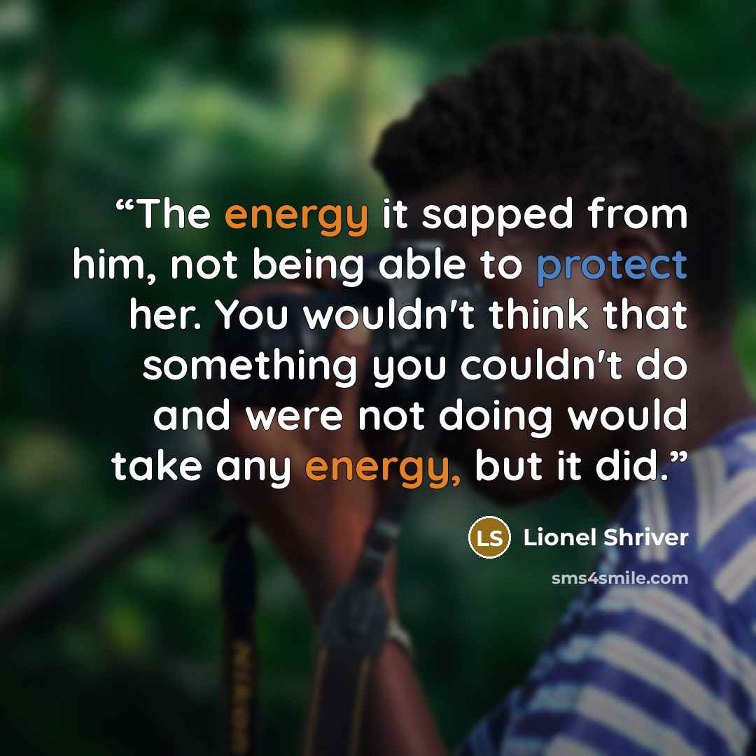 “The energy it sapped from him, not being able to protect her. You wouldn't think that something you couldn't do and were not doing would take any energy, but it did.” quote by Lionel Shriver