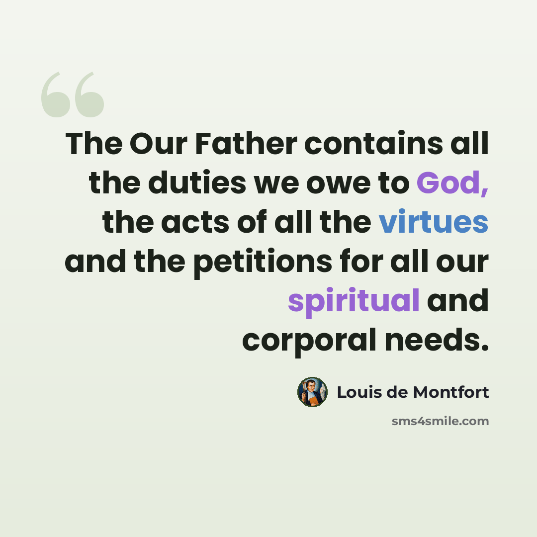 “The Our Father contains all the duties we owe to God, the acts of all the virtues and the petitions for all our spiritual and corporal needs.” quote by Louis de Montfort