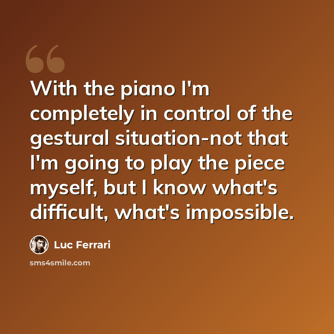 “With the piano I'm completely in control of the gestural situation-not that I'm going to play the piece myself, but I know what's difficult, what's impossible.” quote by Luc Ferrari