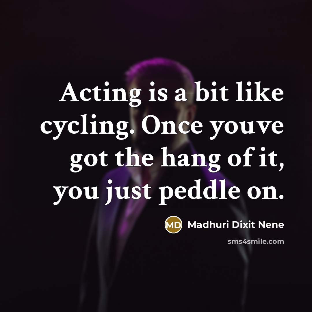 “Acting is a bit like cycling. Once youve got the hang of it, you just peddle on.” quote by Madhuri Dixit Nene