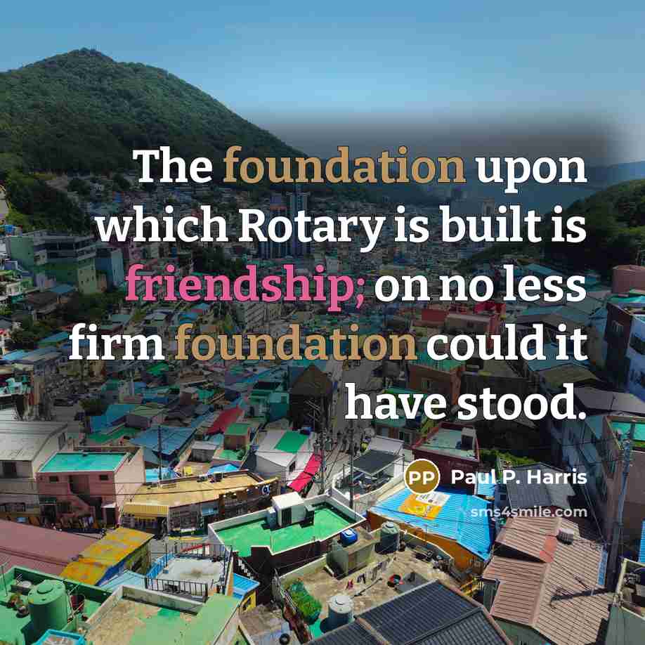 “The foundation upon which Rotary is built is friendship; on no less firm foundation could it have stood.” quote by Paul P. Harris