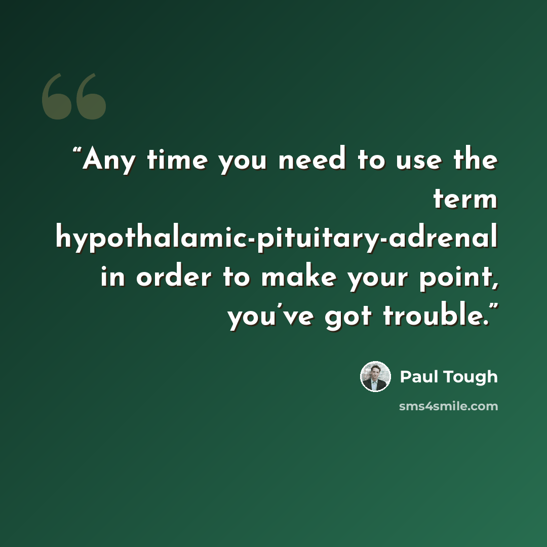 “Any time you need to use the term hypothalamic-pituitary-adrenal in order to make your point, you’ve got trouble.” quote by Paul Tough