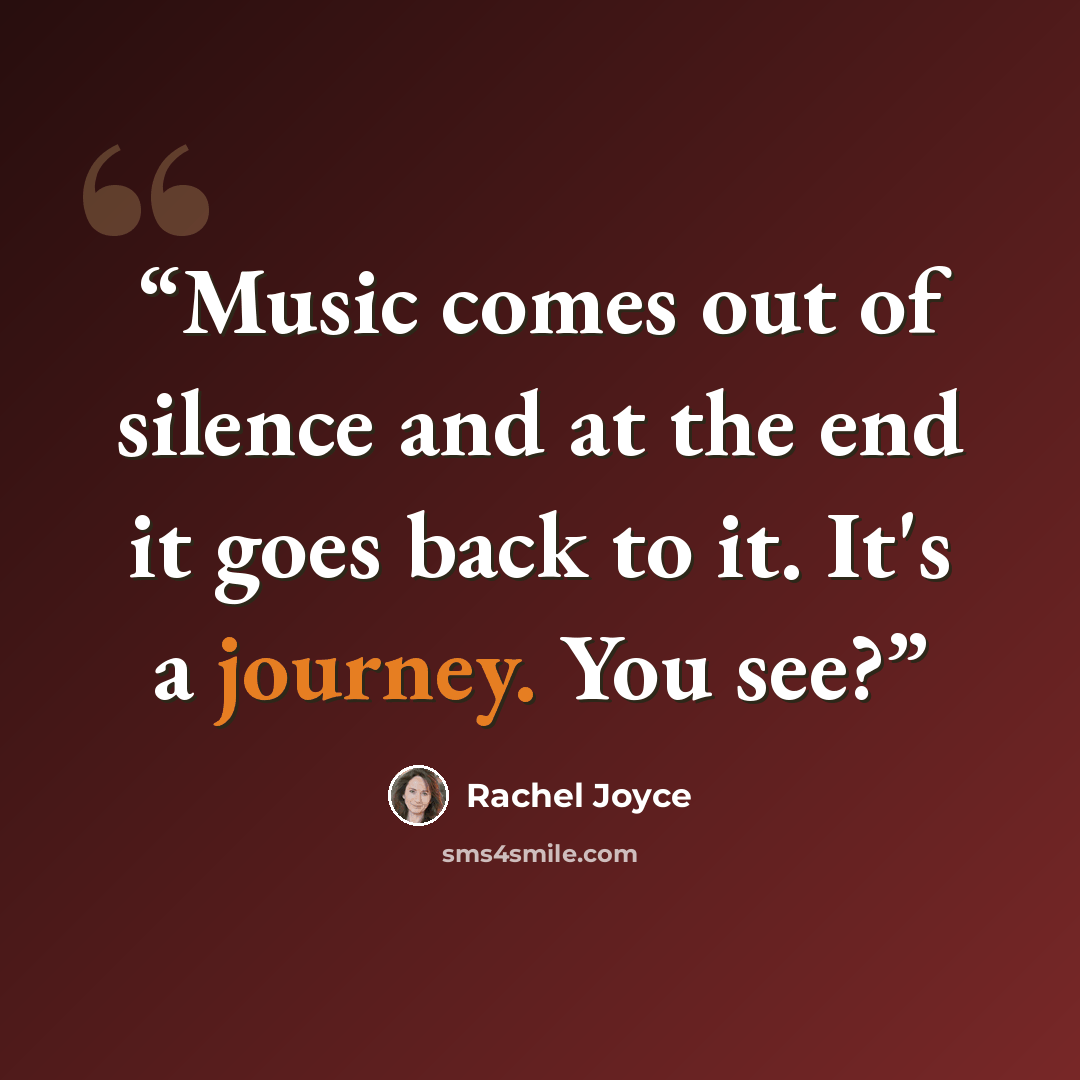“Music comes out of silence and at the end it goes back to it. It's a journey. You see?” quote by Rachel Joyce