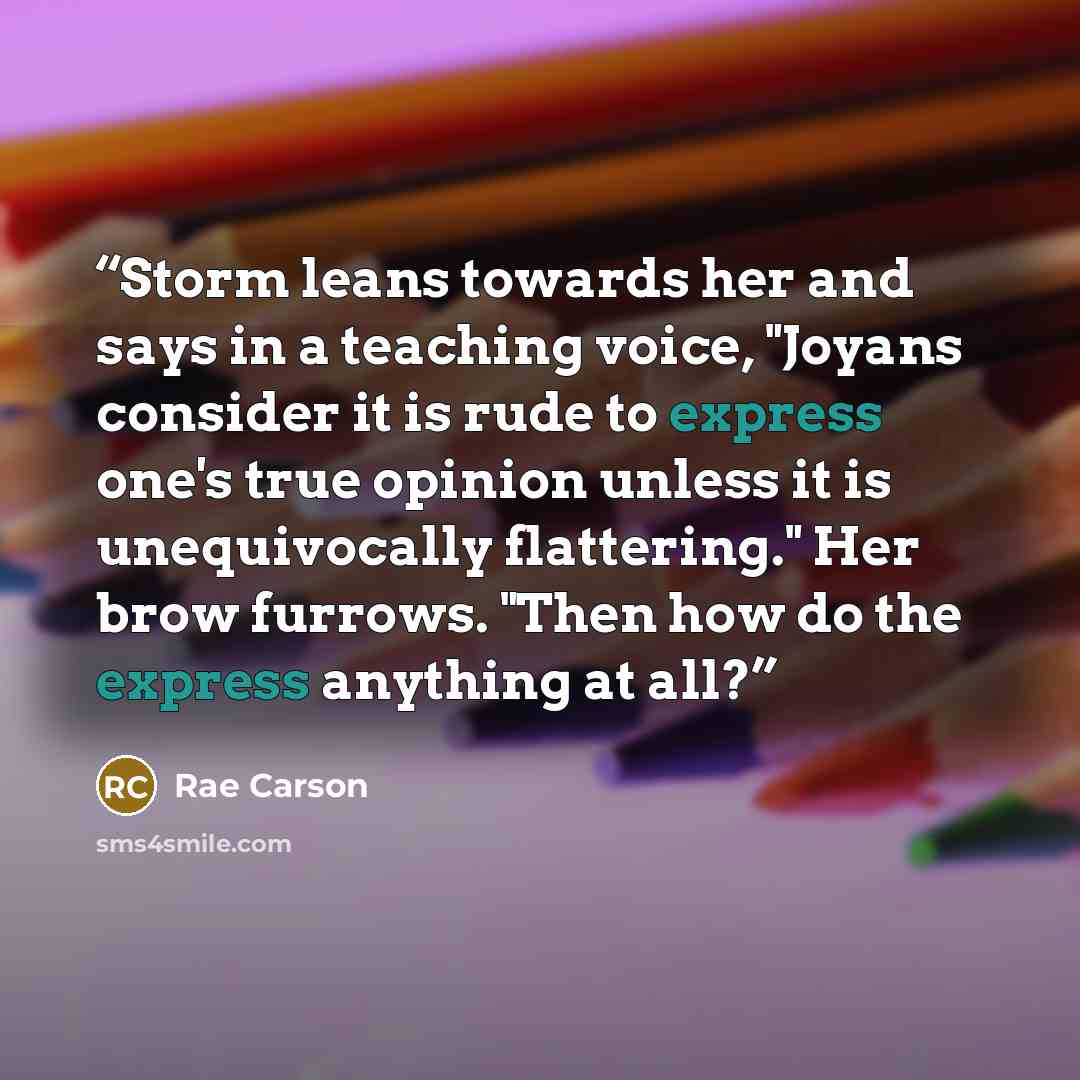 “Storm leans towards her and says in a teaching voice, "Joyans consider it is rude to express one's true opinion unless it is unequivocally flattering." Her brow furrows. "Then how do the express anything at all?” quote by Rae Carson