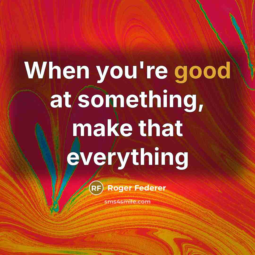 “When you're good at something, make that everything” quote by Roger Federer