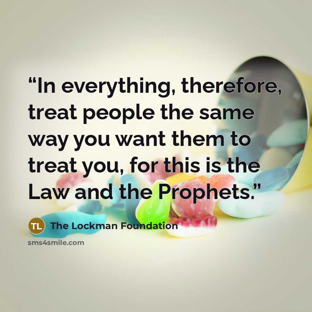 “In everything, therefore, treat people the same way you want them to treat you, for this is the Law and the Prophets.” quote by The Lockman Foundation