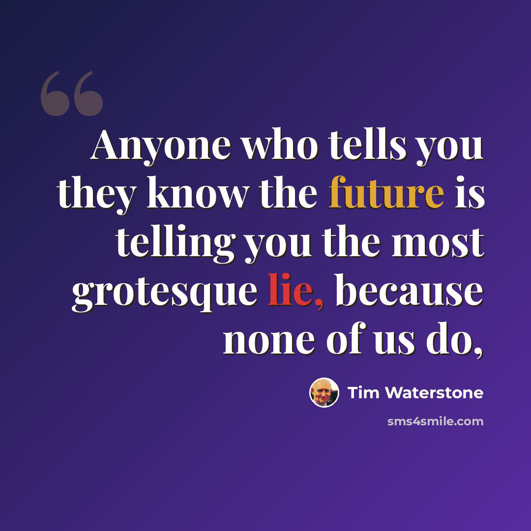 “Anyone who tells you they know the future is telling you the most grotesque lie, because none of us do,” quote by Tim Waterstone