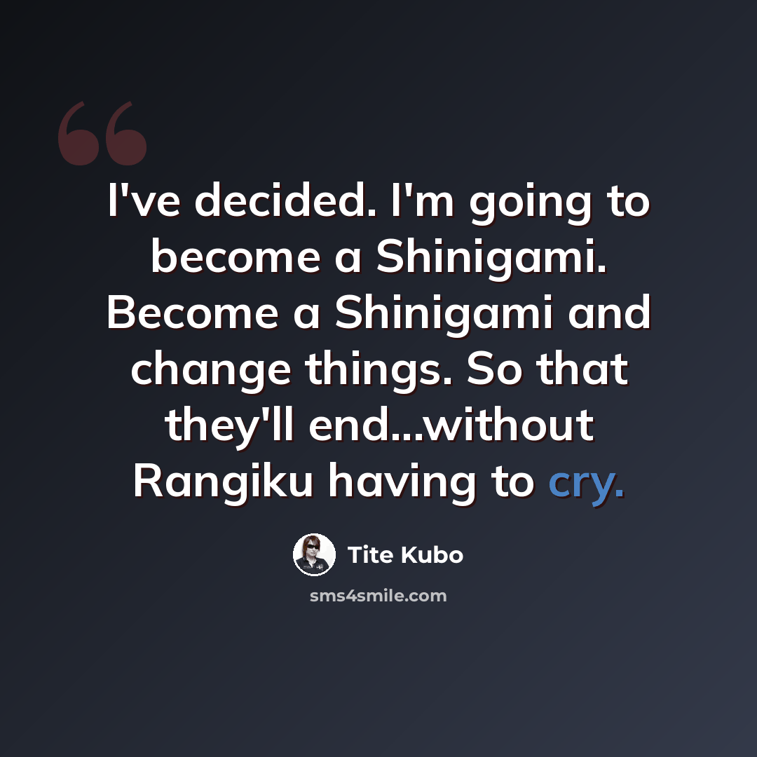 “I've decided. I'm going to become a Shinigami. Become a Shinigami and change things. So that they'll end...without Rangiku having to cry.” quote by Tite Kubo
