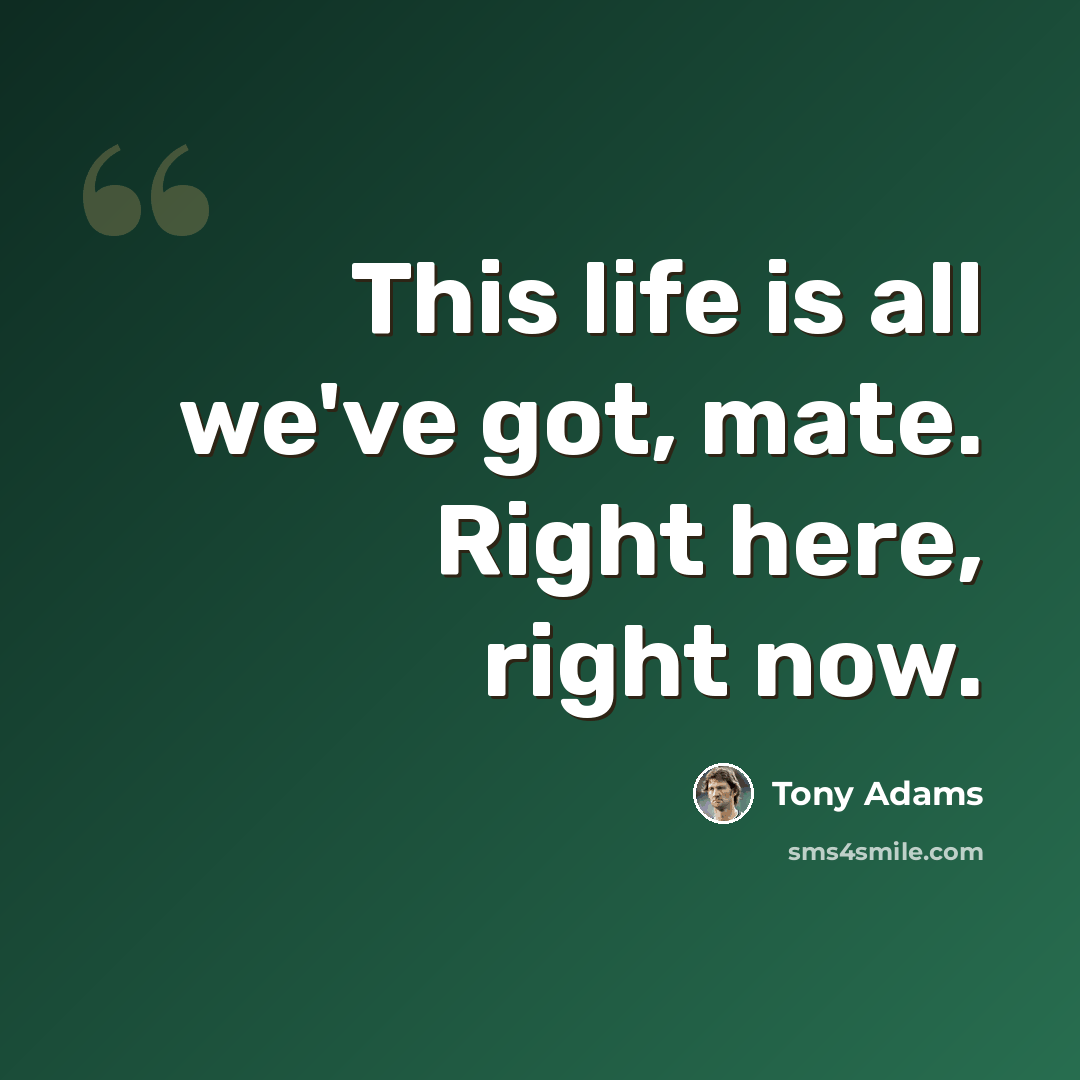 “This life is all we've got, mate. Right here, right now.” quote by Tony Adams