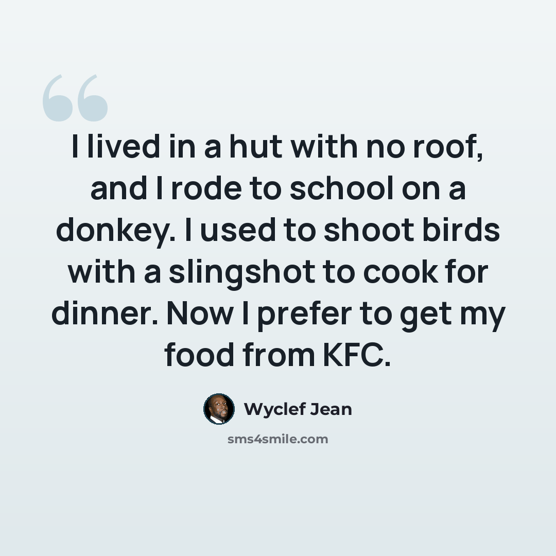 “I lived in a hut with no roof, and I rode to school on a donkey. I used to shoot birds with a slingshot to cook for dinner. Now I prefer to get my food from KFC.” quote by Wyclef Jean