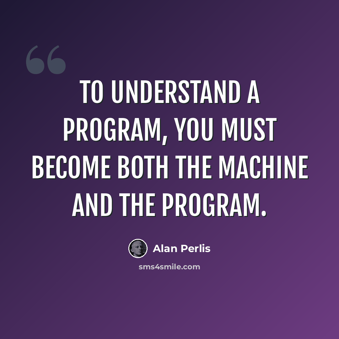 “To understand a program, you must become both the machine and the program.” quote by Alan Perlis