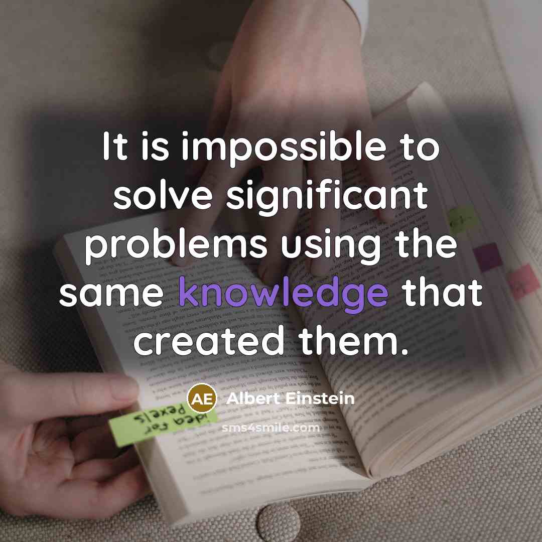 “It is impossible to solve significant problems using the same knowledge that created them.” quote by Albert Einstein