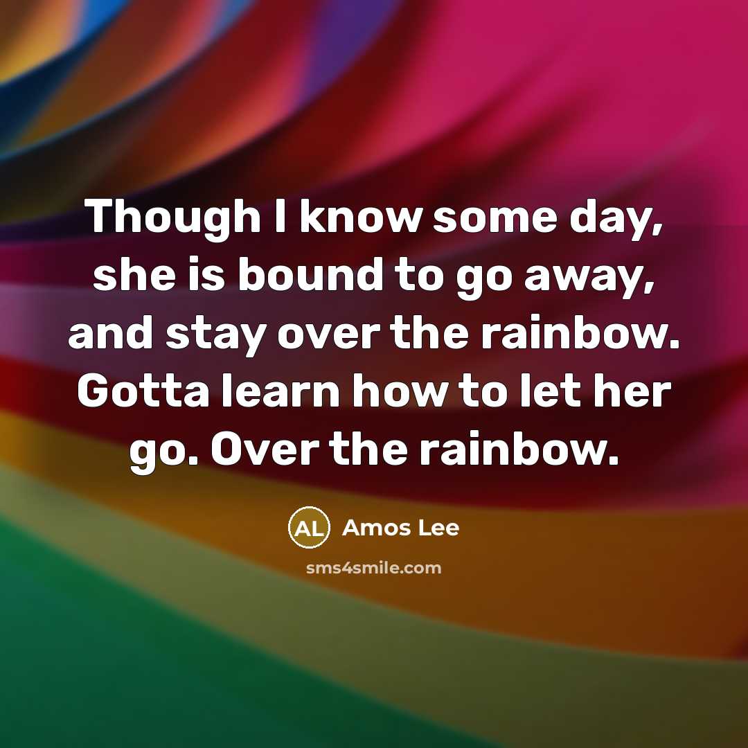 “Though I know some day, she is bound to go away, and stay over the rainbow. Gotta learn how to let her go. Over the rainbow.” quote by Amos Lee